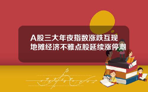 A股三大年夜指数涨跌互现地摊经济不雅点股延续涨停潮