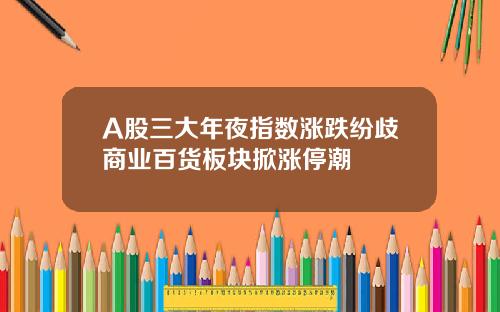 A股三大年夜指数涨跌纷歧商业百货板块掀涨停潮