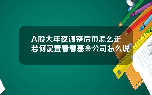 A股大年夜调整后市怎么走若何配置看看基金公司怎么说