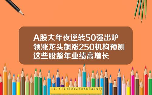 A股大年夜逆转50强出炉领涨龙头飙涨250机构预测这些股整年业绩高增长