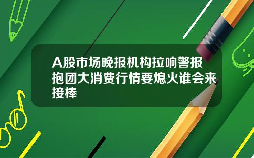 A股市场晚报机构拉响警报抱团大消费行情要熄火谁会来接棒