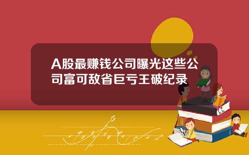 A股最赚钱公司曝光这些公司富可敌省巨亏王破纪录