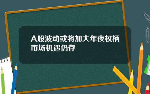 A股波动或将加大年夜权柄市场机遇仍存