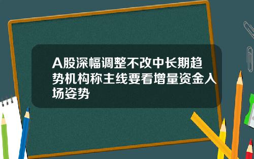 A股深幅调整不改中长期趋势机构称主线要看增量资金入场姿势