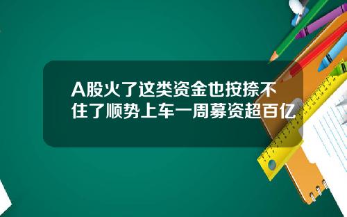 A股火了这类资金也按捺不住了顺势上车一周募资超百亿