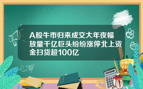 A股牛市归来成交大年夜幅放量千亿巨头纷纷涨停北上资金扫货超100亿