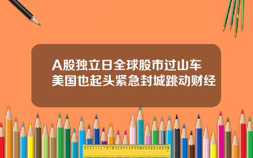 A股独立日全球股市过山车美国也起头紧急封城跳动财经