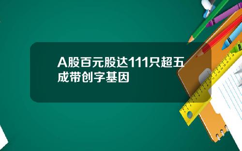 A股百元股达111只超五成带创字基因