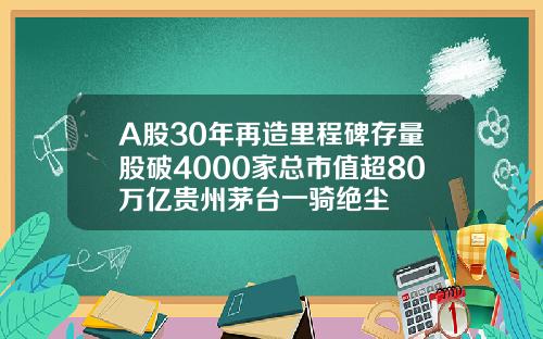 A股30年再造里程碑存量股破4000家总市值超80万亿贵州茅台一骑绝尘