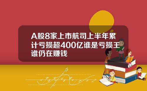 A股8家上市航司上半年累计亏损超400亿谁是亏损王谁仍在赚钱