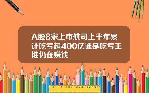 A股8家上市航司上半年累计吃亏超400亿谁是吃亏王谁仍在赚钱
