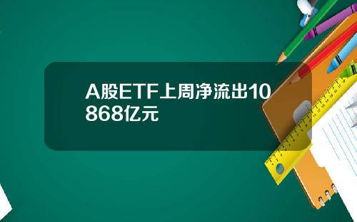 A股ETF上周净流出10868亿元