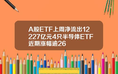 A股ETF上周净流出12227亿元4只半导体ETF近期涨幅逾26