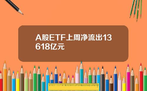 A股ETF上周净流出13618亿元