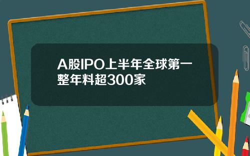 A股IPO上半年全球第一整年料超300家