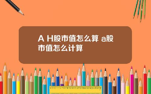 A H股市值怎么算 a股市值怎么计算
