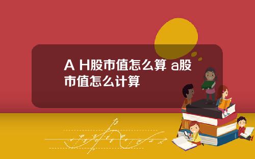 A H股市值怎么算 a股市值怎么计算
