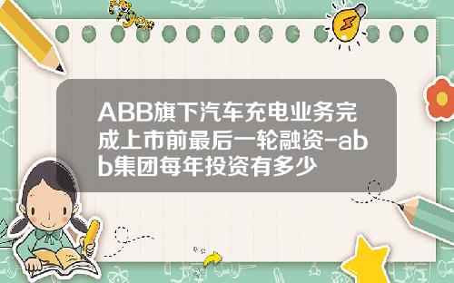 ABB旗下汽车充电业务完成上市前最后一轮融资-abb集团每年投资有多少