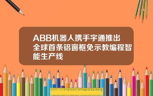 ABB机器人携手宇通推出全球首条铝窗框免示教编程智能生产线