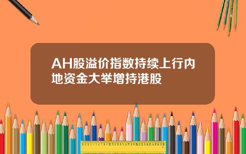 AH股溢价指数持续上行内地资金大举增持港股