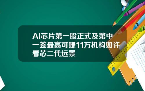 AI芯片第一股正式及第中一签最高可赚11万机构如许看芯二代远景