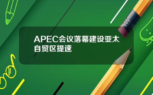 APEC会议落幕建设亚太自贸区提速