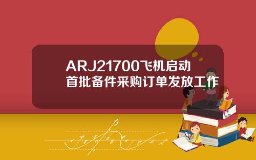 ARJ21700飞机启动首批备件采购订单发放工作