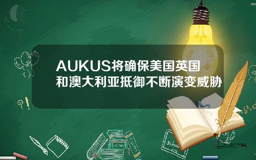 AUKUS将确保美国英国和澳大利亚抵御不断演变威胁