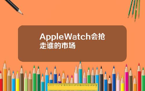 AppleWatch会抢走谁的市场