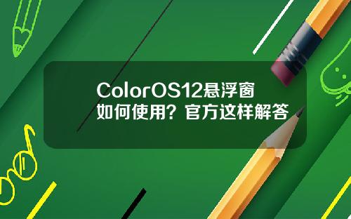ColorOS12悬浮窗如何使用？官方这样解答