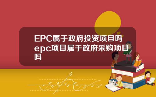 EPC属于政府投资项目吗epc项目属于政府采购项目吗