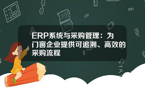 ERP系统与采购管理：为门窗企业提供可追溯、高效的采购流程