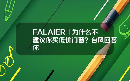 FALAIER‖为什么不建议你买低价门窗？台风回答你