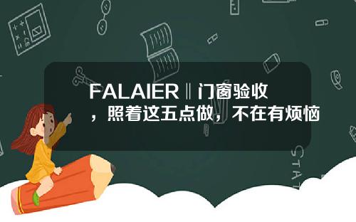 FALAIER‖门窗验收，照着这五点做，不在有烦恼
