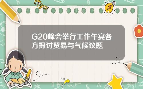 G20峰会举行工作午宴各方探讨贸易与气候议题