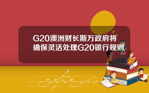 G20澳洲财长斯万政府将确保灵活处理G20银行规则