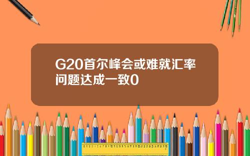 G20首尔峰会或难就汇率问题达成一致0