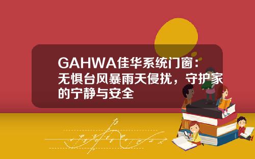 GAHWA佳华系统门窗：无惧台风暴雨天侵扰，守护家的宁静与安全