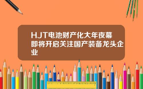 HJT电池财产化大年夜幕即将开启关注国产装备龙头企业