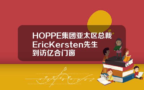 HOPPE集团亚太区总裁EricKersten先生到访亿合门窗