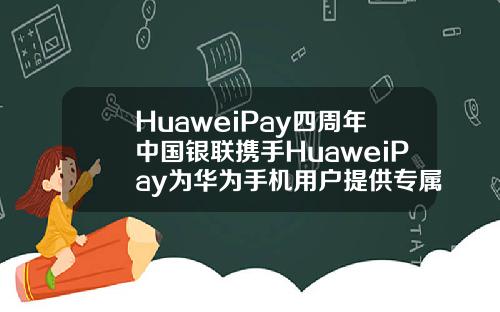 HuaweiPay四周年中国银联携手HuaweiPay为华为手机用户提供专属福利