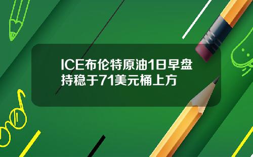 ICE布伦特原油1日早盘持稳于71美元桶上方