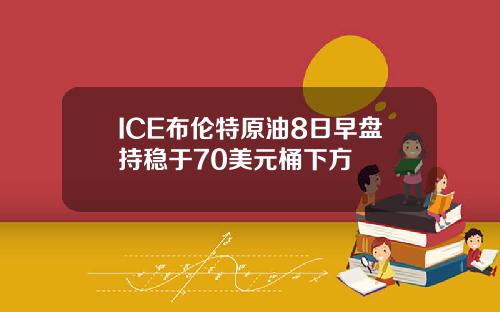 ICE布伦特原油8日早盘持稳于70美元桶下方