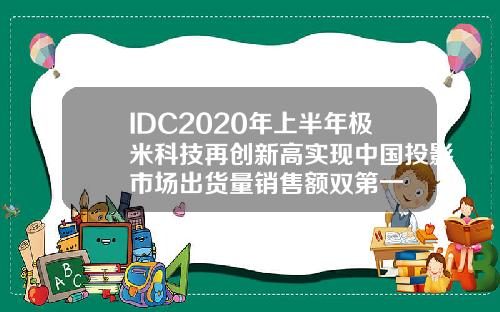 IDC2020年上半年极米科技再创新高实现中国投影市场出货量销售额双第一