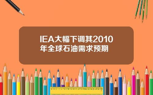 IEA大幅下调其2010年全球石油需求预期