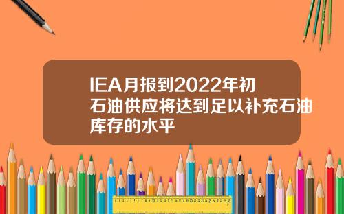 IEA月报到2022年初石油供应将达到足以补充石油库存的水平