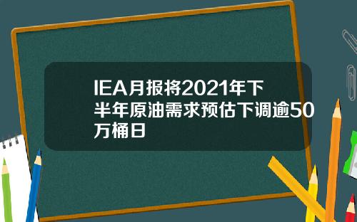 IEA月报将2021年下半年原油需求预估下调逾50万桶日