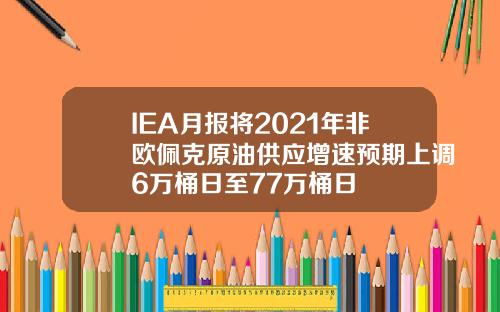 IEA月报将2021年非欧佩克原油供应增速预期上调6万桶日至77万桶日