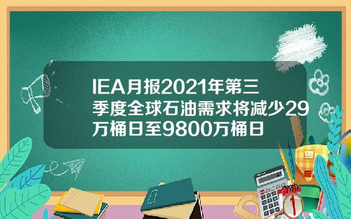 IEA月报2021年第三季度全球石油需求将减少29万桶日至9800万桶日