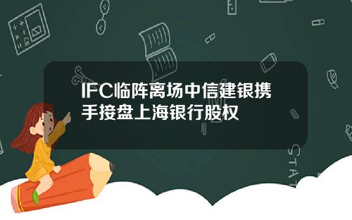 IFC临阵离场中信建银携手接盘上海银行股权